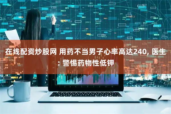 在线配资炒股网 用药不当男子心率高达240, 医生: 警惕药物性低钾