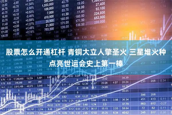 股票怎么开通杠杆 青铜大立人擎圣火 三星堆火种点亮世运会史上第一棒