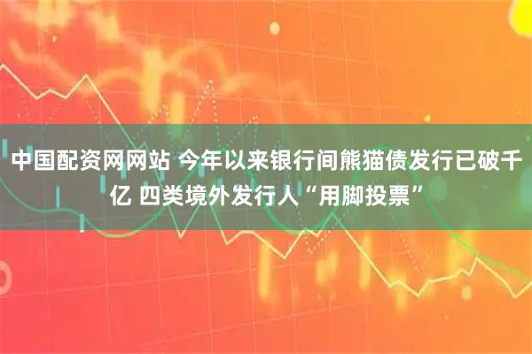 中国配资网网站 今年以来银行间熊猫债发行已破千亿 四类境外发行人“用脚投票”