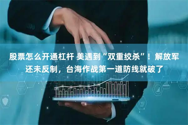股票怎么开通杠杆 美遇到“双重绞杀”!解放军还未反制,台海作战第一道防线就破了