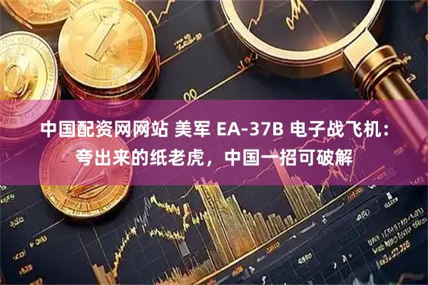 中国配资网网站 美军 EA-37B 电子战飞机：夸出来的纸老虎，中国一招可破解