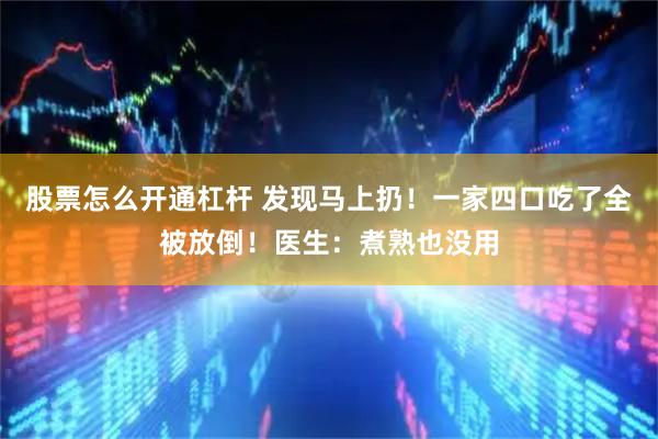 股票怎么开通杠杆 发现马上扔！一家四口吃了全被放倒！医生：煮熟也没用