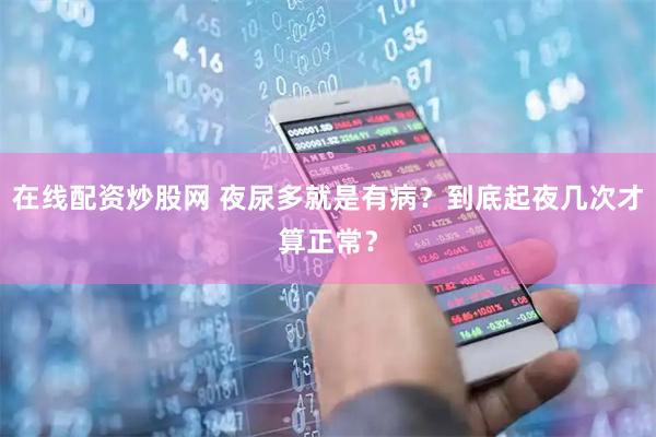 在线配资炒股网 夜尿多就是有病？到底起夜几次才算正常？