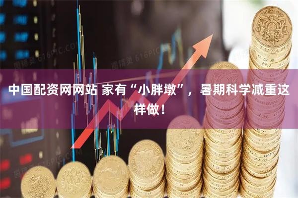中国配资网网站 家有“小胖墩”，暑期科学减重这样做！