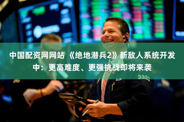 中国配资网网站 《绝地潜兵2》新敌人系统开发中：更高难度、更强挑战即将来袭