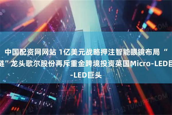 中国配资网网站 1亿美元战略押注智能眼镜布局 “果链”龙头歌尔股份再斥重金跨境投资英国Micro-LED巨头