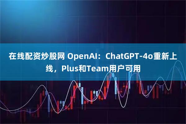 在线配资炒股网 OpenAI：ChatGPT-4o重新上线，Plus和Team用户可用