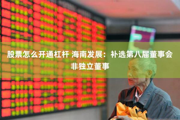 股票怎么开通杠杆 海南发展：补选第八届董事会非独立董事