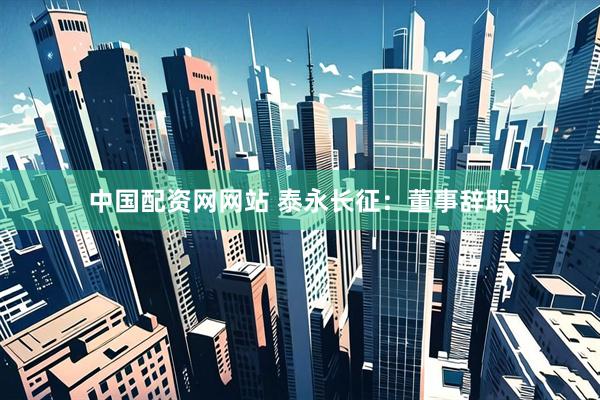 中国配资网网站 泰永长征：董事辞职