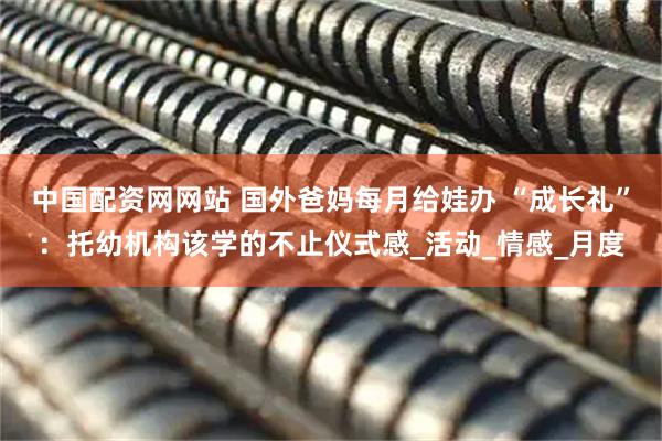中国配资网网站 国外爸妈每月给娃办 “成长礼”：托幼机构该学的不止仪式感_活动_情感_月度