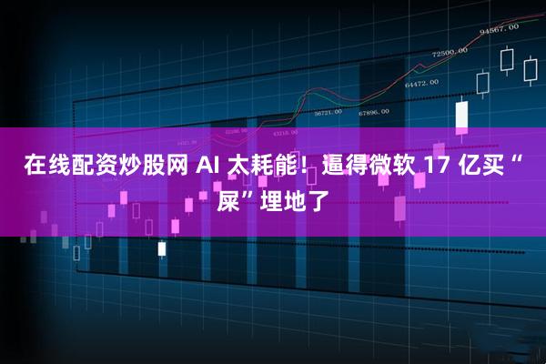 在线配资炒股网 AI 太耗能！逼得微软 17 亿买“屎”埋地了