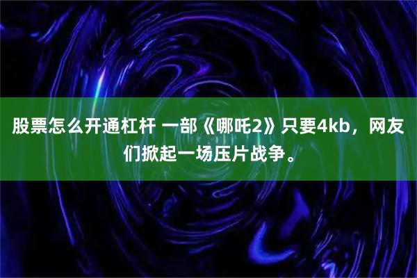 股票怎么开通杠杆 一部《哪吒2》只要4kb，网友们掀起一场压片战争。