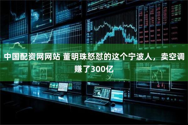 中国配资网网站 董明珠怒怼的这个宁波人，卖空调赚了300亿