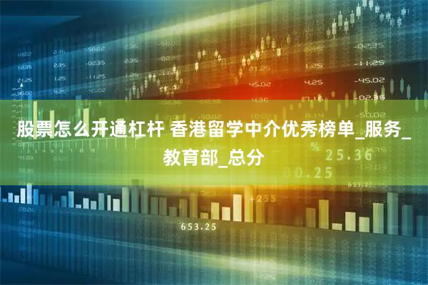 股票怎么开通杠杆 香港留学中介优秀榜单_服务_教育部_总分