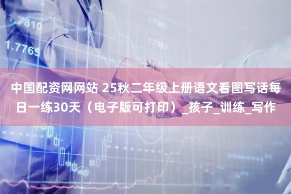 中国配资网网站 25秋二年级上册语文看图写话每日一练30天（电子版可打印）_孩子_训练_写作