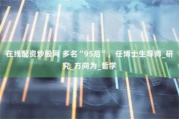 在线配资炒股网 多名“95后”，任博士生导师_研究_方向为_哲学