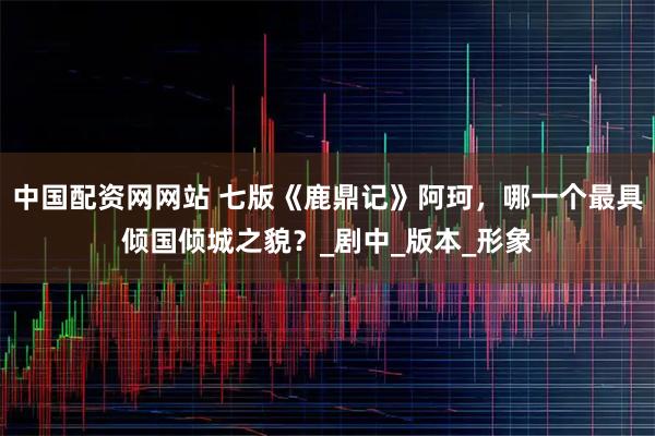 中国配资网网站 七版《鹿鼎记》阿珂，哪一个最具倾国倾城之貌？_剧中_版本_形象