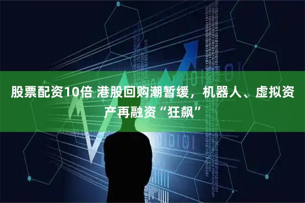 股票配资10倍 港股回购潮暂缓，机器人、虚拟资产再融资“狂飙”