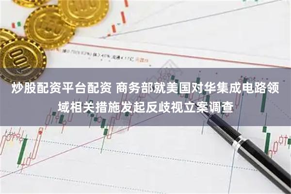 炒股配资平台配资 商务部就美国对华集成电路领域相关措施发起反歧视立案调查