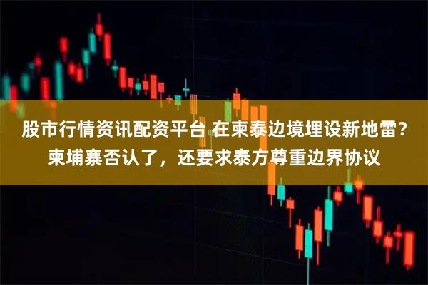 股市行情资讯配资平台 在柬泰边境埋设新地雷？柬埔寨否认了，还要求泰方尊重边界协议