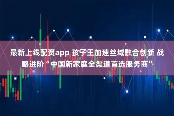 最新上线配资app 孩子王加速丝域融合创新 战略进阶“中国新家庭全渠道首选服务商”