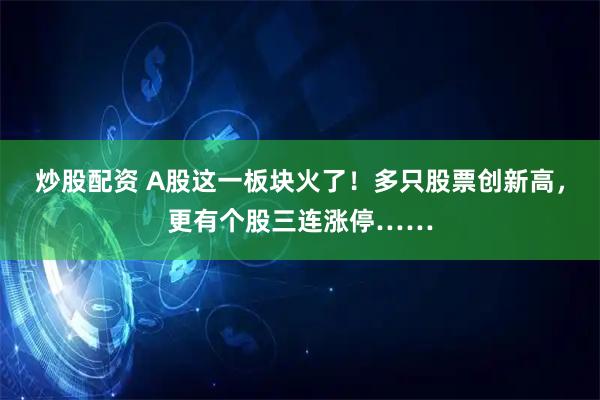 炒股配资 A股这一板块火了！多只股票创新高，更有个股三连涨停……