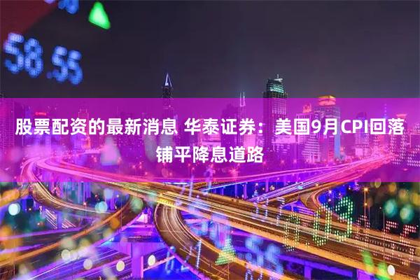 股票配资的最新消息 华泰证券：美国9月CPI回落铺平降息道路