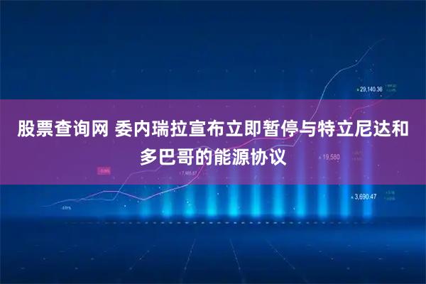 股票查询网 委内瑞拉宣布立即暂停与特立尼达和多巴哥的能源协议