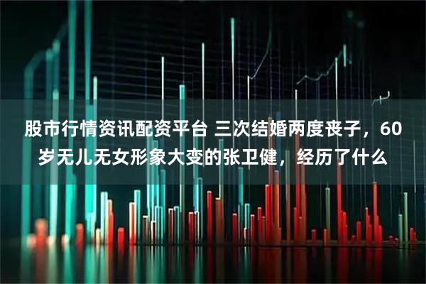 股市行情资讯配资平台 三次结婚两度丧子，60岁无儿无女形象大变的张卫健，经历了什么