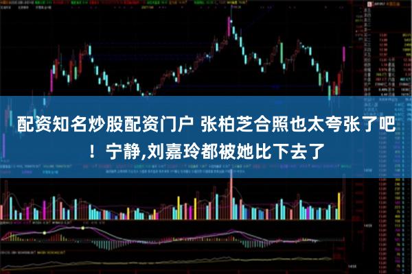 配资知名炒股配资门户 张柏芝合照也太夸张了吧！宁静,刘嘉玲都被她比下去了
