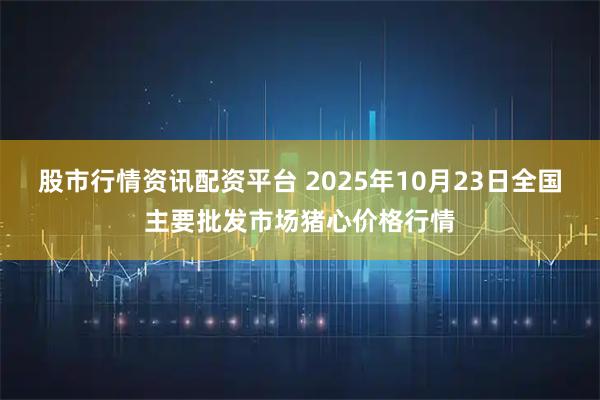 股市行情资讯配资平台 2025年10月23日全国主要批发市场猪心价格行情