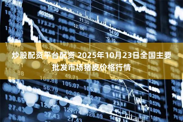 炒股配资平台配资 2025年10月23日全国主要批发市场猪皮价格行情