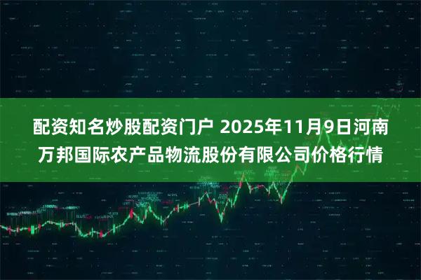 配资知名炒股配资门户 2025年11月9日河南万邦国际农产品物流股份有限公司价格行情