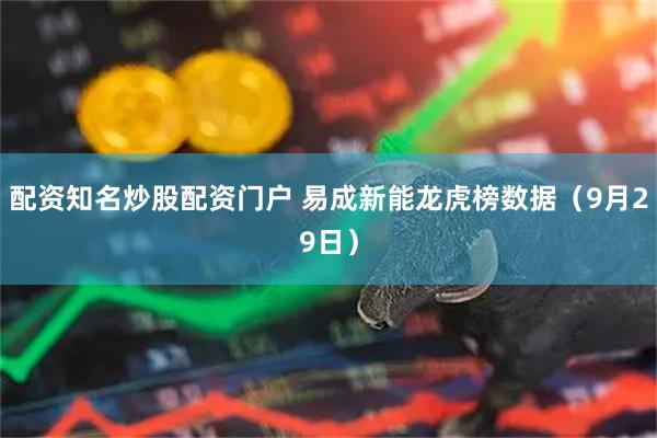 配资知名炒股配资门户 易成新能龙虎榜数据（9月29日）