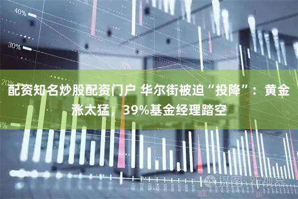 配资知名炒股配资门户 华尔街被迫“投降”：黄金涨太猛，39%基金经理踏空