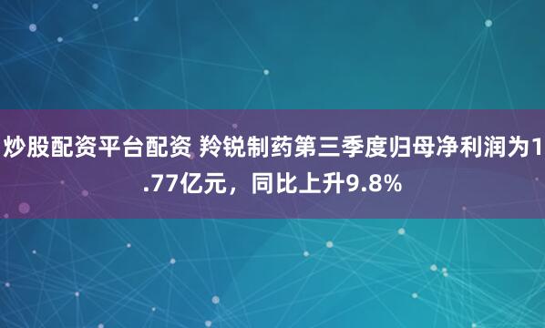 炒股配资平台配资 羚锐制药第三季度归母净利润为1.77亿元，同比上升9.8%