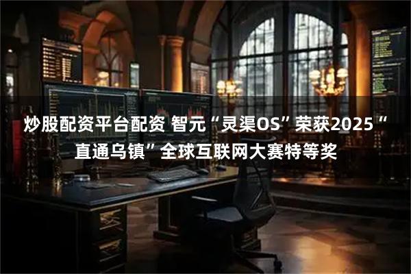 炒股配资平台配资 智元“灵渠OS”荣获2025“直通乌镇”全球互联网大赛特等奖