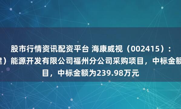 股市行情资讯配资平台 海康威视（002415）：中标华能（福建）能源开发有限公司福州分公司采购项目，中标金额为239.98万元