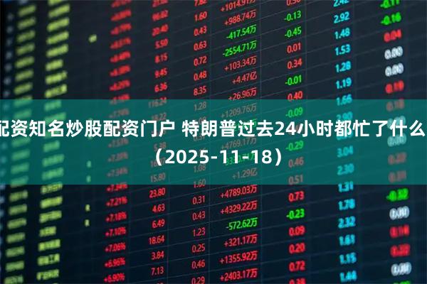 配资知名炒股配资门户 特朗普过去24小时都忙了什么？（2025-11-18）