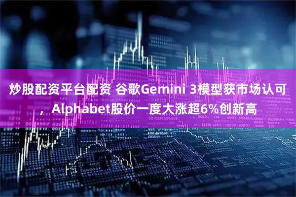 炒股配资平台配资 谷歌Gemini 3模型获市场认可，Alphabet股价一度大涨超6%创新高