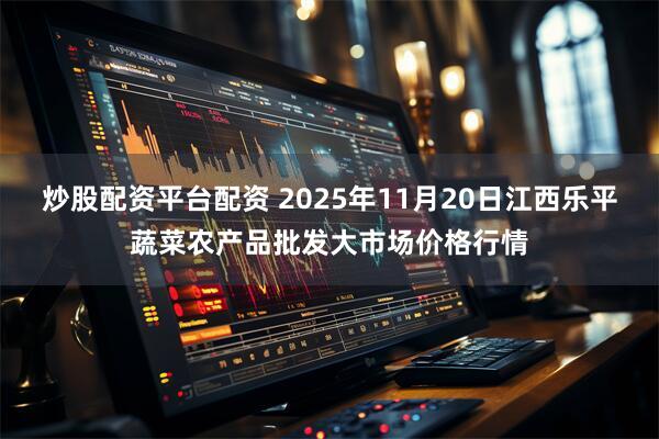 炒股配资平台配资 2025年11月20日江西乐平蔬菜农产品批发大市场价格行情