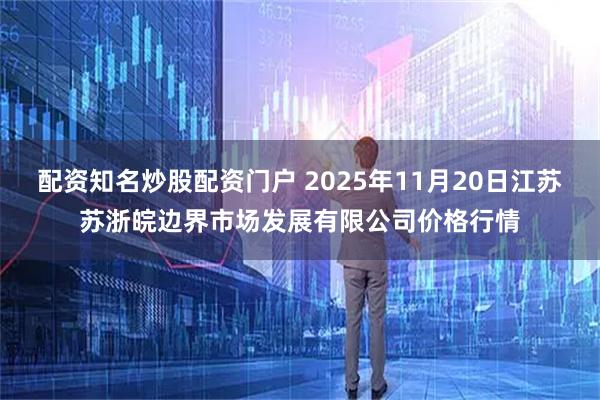 配资知名炒股配资门户 2025年11月20日江苏苏浙皖边界市场发展有限公司价格行情