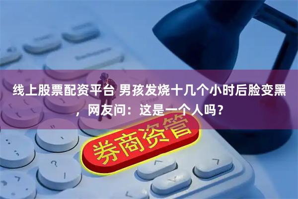 线上股票配资平台 男孩发烧十几个小时后脸变黑，网友问：这是一个人吗？