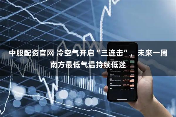 中股配资官网 冷空气开启“三连击”，未来一周南方最低气温持续低迷