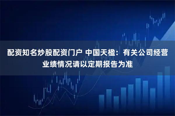 配资知名炒股配资门户 中国天楹：有关公司经营业绩情况请以定期报告为准