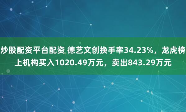 炒股配资平台配资 德艺文创换手率34.23%，龙虎榜上机构买入1020.49万元，卖出843.29万元