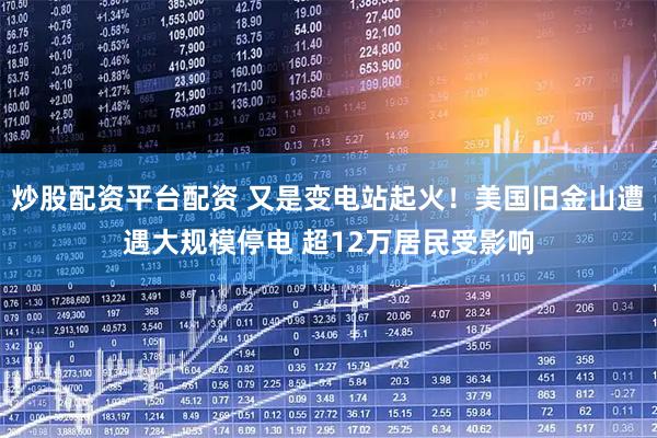 炒股配资平台配资 又是变电站起火！美国旧金山遭遇大规模停电 超12万居民受影响