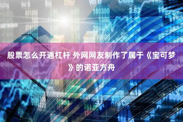 股票怎么开通杠杆 外网网友制作了属于《宝可梦》的诺亚方舟