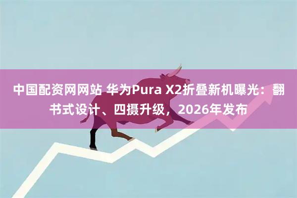 中国配资网网站 华为Pura X2折叠新机曝光：翻书式设计、四摄升级，2026年发布
