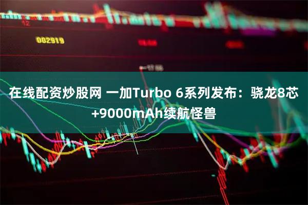 在线配资炒股网 一加Turbo 6系列发布：骁龙8芯+9000mAh续航怪兽